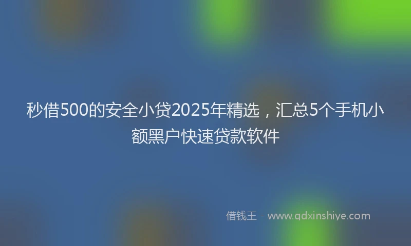 秒借500的安全小贷2025年精选，汇总5个手机小额黑户快速贷款软件