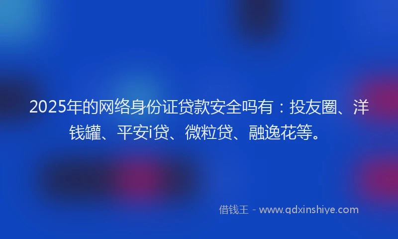 2025年的网络身份证贷款安全吗有：投友圈、洋钱罐、平安i贷、微粒贷、融逸花等。
