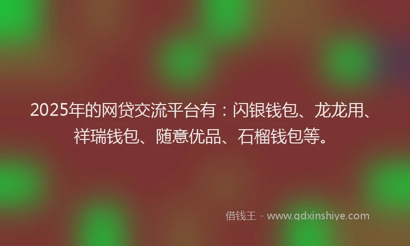 2025年的网贷交流平台有：闪银钱包、龙龙用、祥瑞钱包、随意优品、石榴钱包等。