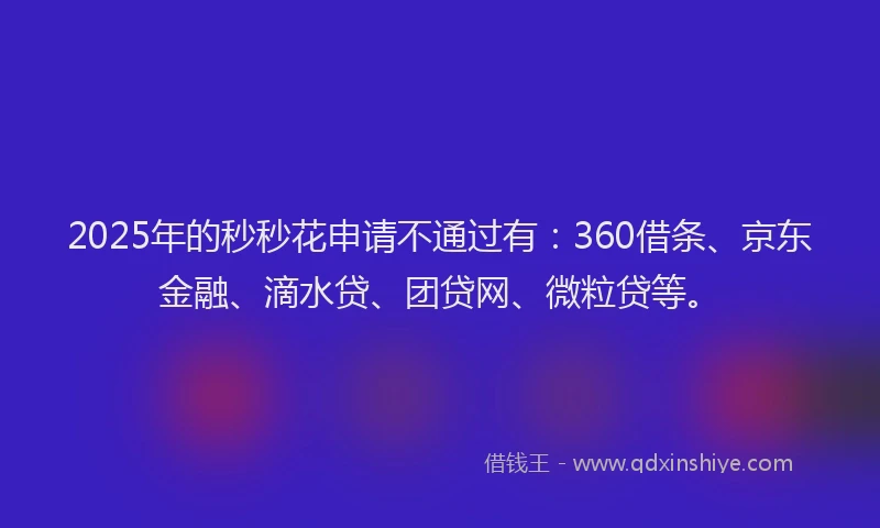 2025年的秒秒花申请不通过有：360借条、京东金融、滴水贷、团贷网、微粒贷等。