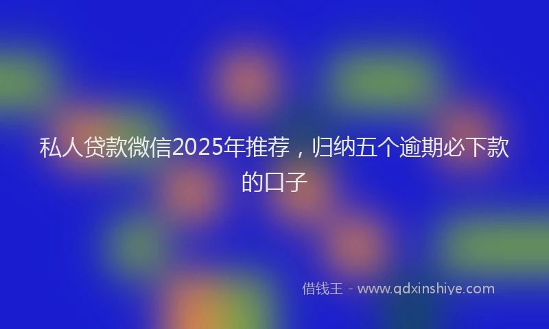 私人贷款微信2025年推荐，归纳五个逾期必下款的口子