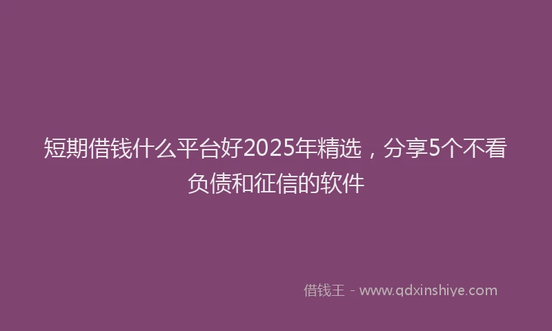 短期借钱什么平台好2025年精选，分享5个不看负债和征信的软件