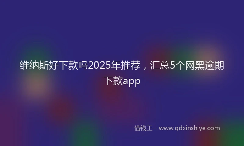 维纳斯好下款吗2025年推荐，汇总5个网黑逾期下款app