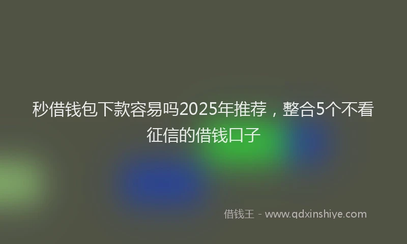秒借钱包下款容易吗2025年推荐，整合5个不看征信的借钱口子