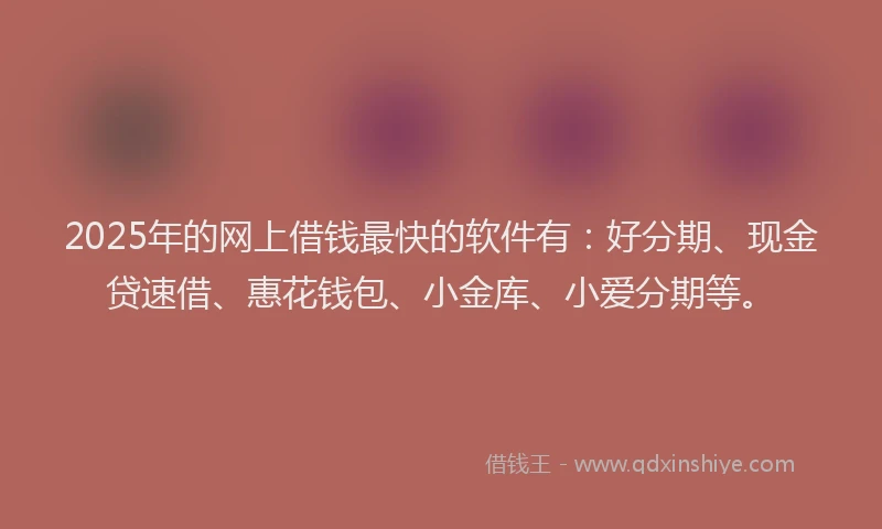 2025年的网上借钱最快的软件有：好分期、现金贷速借、惠花钱包、小金库、小爱分期等。