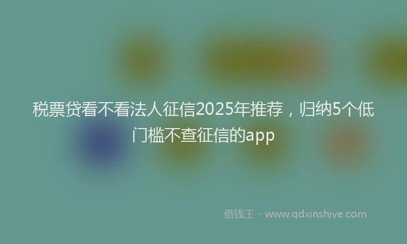税票贷看不看法人征信2025年推荐，归纳5个低门槛不查征信的app
