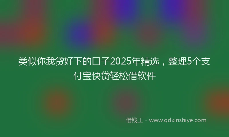类似你我贷好下的口子2025年精选，整理5个支付宝快贷轻松借软件