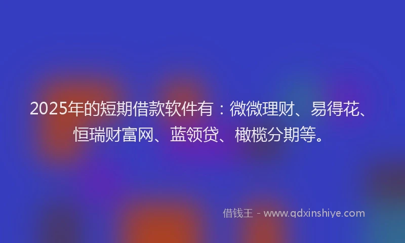 2025年的短期借款软件有：微微理财、易得花、恒瑞财富网、蓝领贷、橄榄分期等。