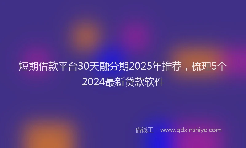 短期借款平台30天融分期2025年推荐，梳理5个2024最新贷款软件