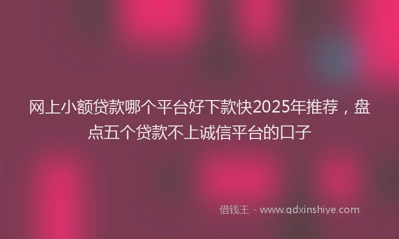 网上小额贷款哪个平台好下款快2025年推荐，盘点五个贷款不上诚信平台的口子