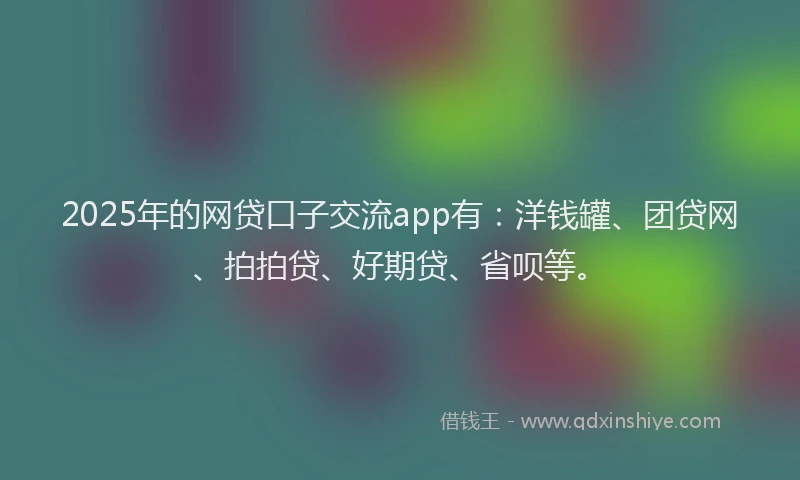 2025年的网贷口子交流app有：洋钱罐、团贷网、拍拍贷、好期贷、省呗等。