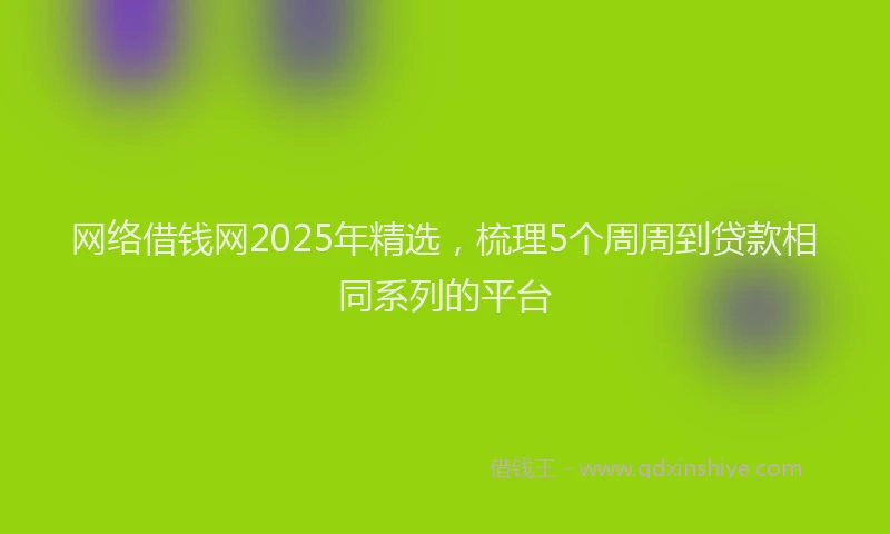网络借钱网2025年精选，梳理5个周周到贷款相同系列的平台