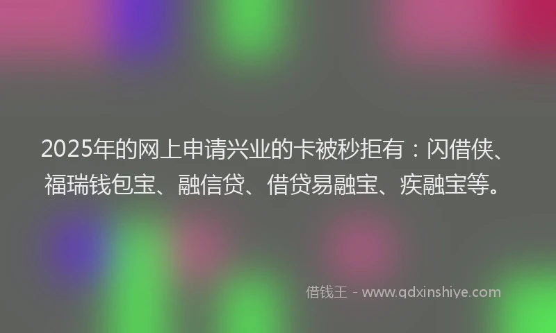2025年的网上申请兴业的卡被秒拒有：闪借侠、福瑞钱包宝、融信贷、借贷易融宝、疾融宝等。