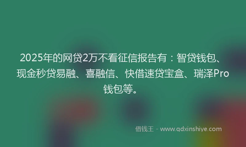 2025年的网贷2万不看征信报告有：智贷钱包、现金秒贷易融、喜融信、快借速贷宝盒、瑞泽Pro钱包等。