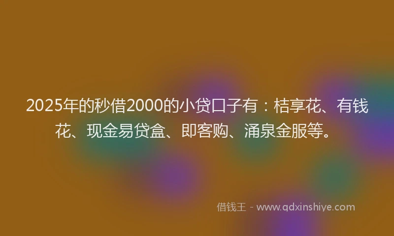 2025年的秒借2000的小贷口子有：桔享花、有钱花、现金易贷盒、即客购、涌泉金服等。