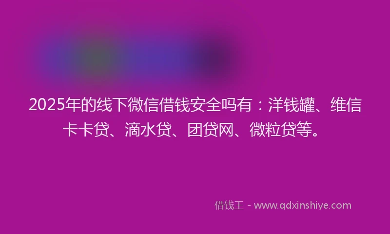 2025年的线下微信借钱安全吗有：洋钱罐、维信卡卡贷、滴水贷、团贷网、微粒贷等。