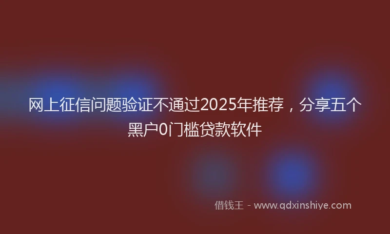 网上征信问题验证不通过2025年推荐，分享五个黑户0门槛贷款软件