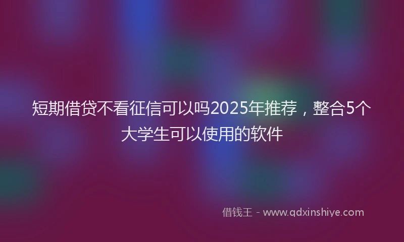 短期借贷不看征信可以吗2025年推荐，整合5个大学生可以使用的软件
