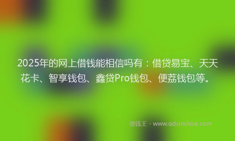 2025年的网上借钱能相信吗有：借贷易宝、天天花卡、智享钱包、鑫贷Pro钱包、便荔钱包等。