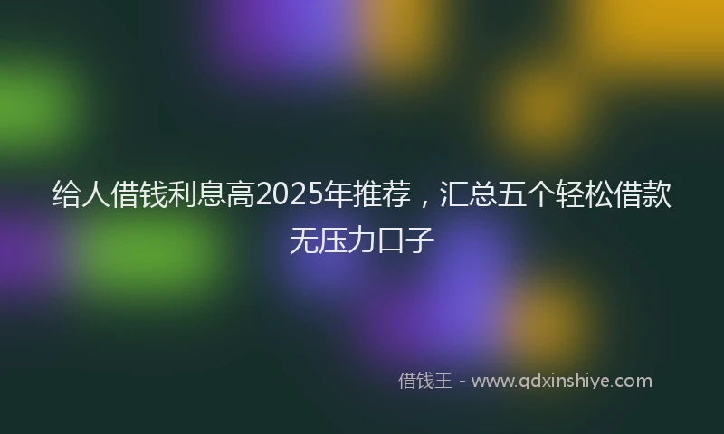 给人借钱利息高2025年推荐，汇总五个轻松借款无压力口子