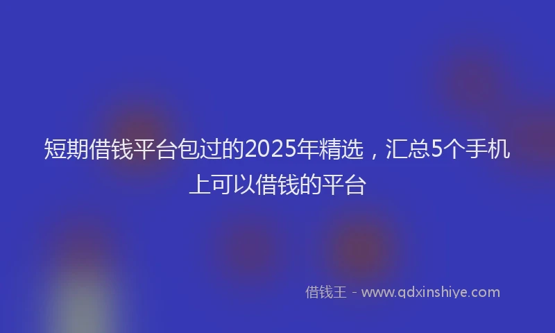 短期借钱平台包过的2025年精选，汇总5个手机上可以借钱的平台