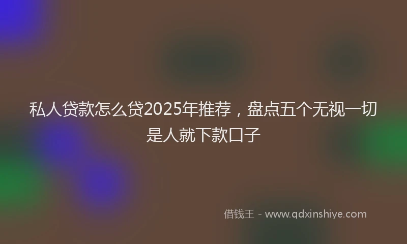 私人贷款怎么贷2025年推荐，盘点五个无视一切是人就下款口子