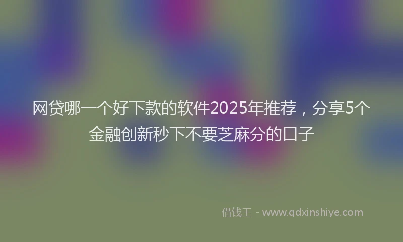 网贷哪一个好下款的软件2025年推荐，分享5个金融创新秒下不要芝麻分的口子