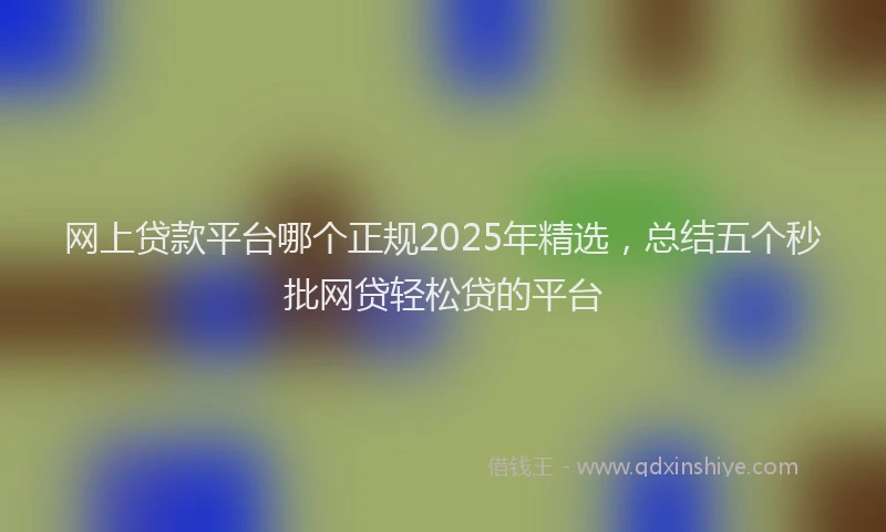 网上贷款平台哪个正规2025年精选，总结五个秒批网贷轻松贷的平台