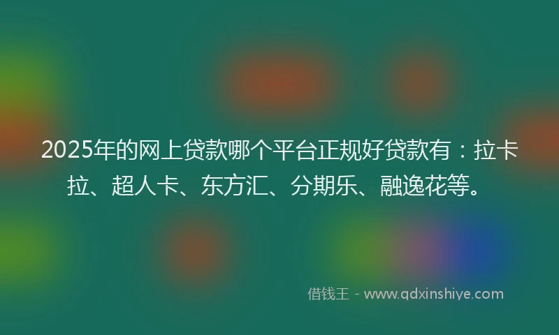 2025年的网上贷款哪个平台正规好贷款有：拉卡拉、超人卡、东方汇、分期乐、融逸花等。