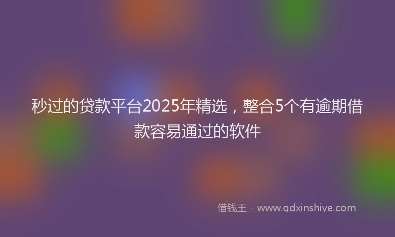 秒过的贷款平台2025年精选，整合5个有逾期借款容易通过的软件