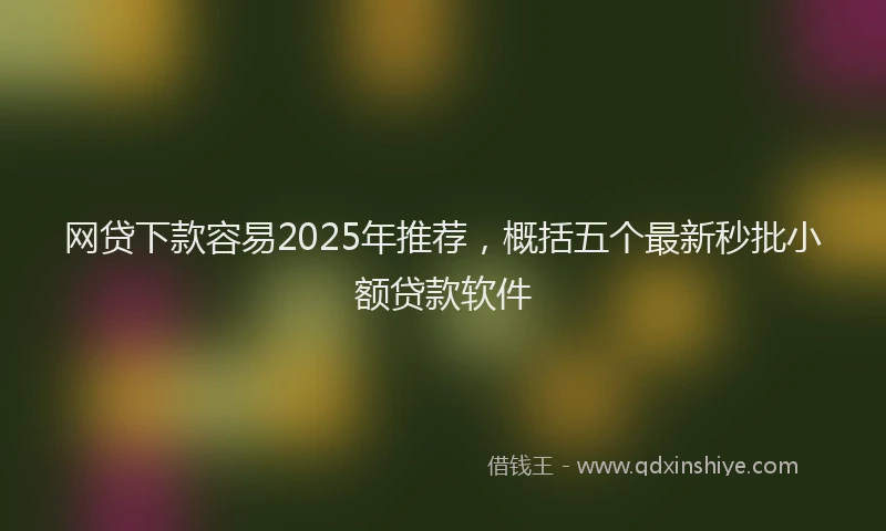 网贷下款容易2025年推荐，概括五个最新秒批小额贷款软件