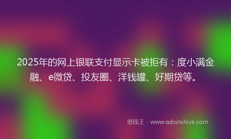 2025年的网上银联支付显示卡被拒有：度小满金融、e微贷、投友圈、洋钱罐、好期贷等。