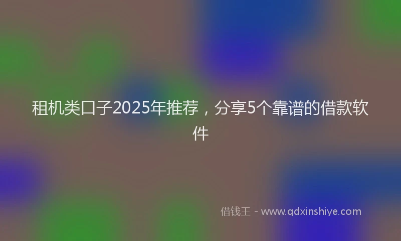 租机类口子2025年推荐，分享5个靠谱的借款软件