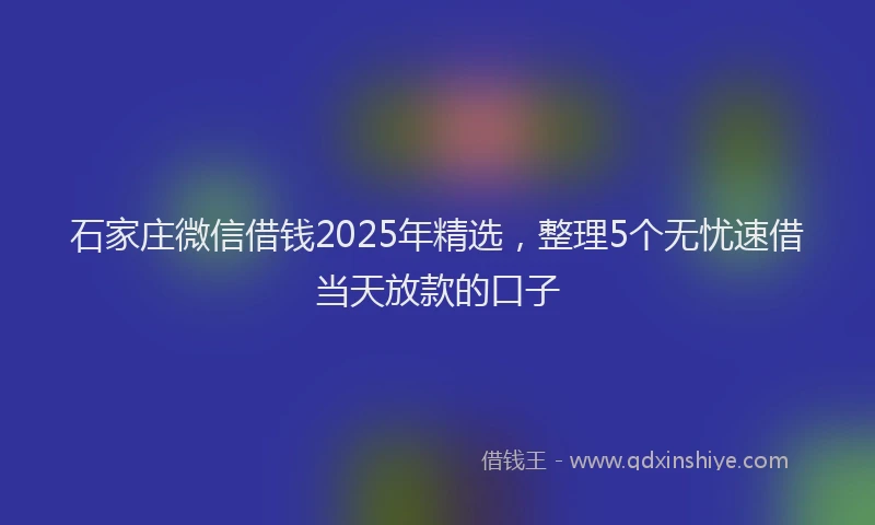 石家庄微信借钱2025年精选，整理5个无忧速借当天放款的口子