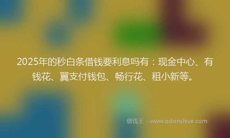 2025年的秒白条借钱要利息吗有：现金中心、有钱花、翼支付钱包、畅行花、租小新等。