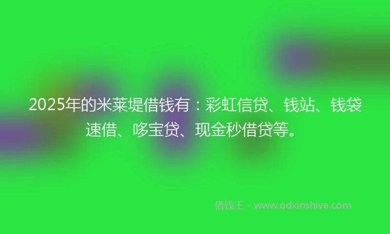 2025年的米莱堤借钱有：彩虹信贷、钱站、钱袋速借、哆宝贷、现金秒借贷等。