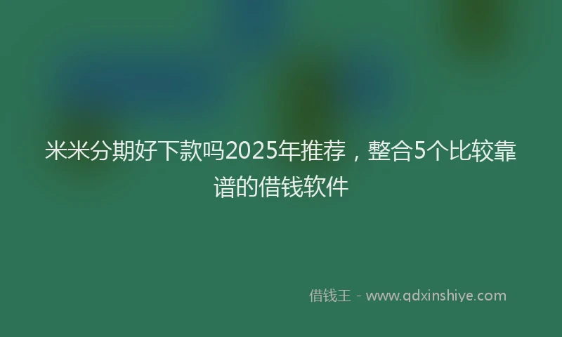 米米分期好下款吗2025年推荐，整合5个比较靠谱的借钱软件