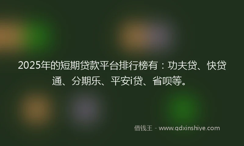 2025年的短期贷款平台排行榜有：功夫贷、快贷通、分期乐、平安i贷、省呗等。