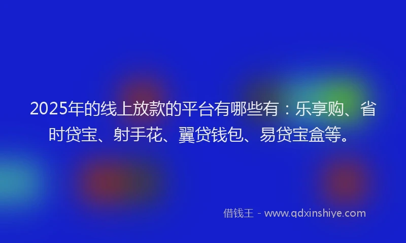 2025年的线上放款的平台有哪些有：乐享购、省时贷宝、射手花、翼贷钱包、易贷宝盒等。