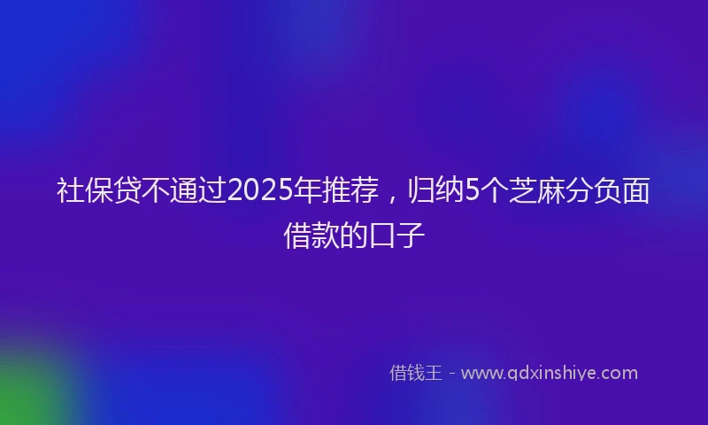 社保贷不通过2025年推荐，归纳5个芝麻分负面借款的口子