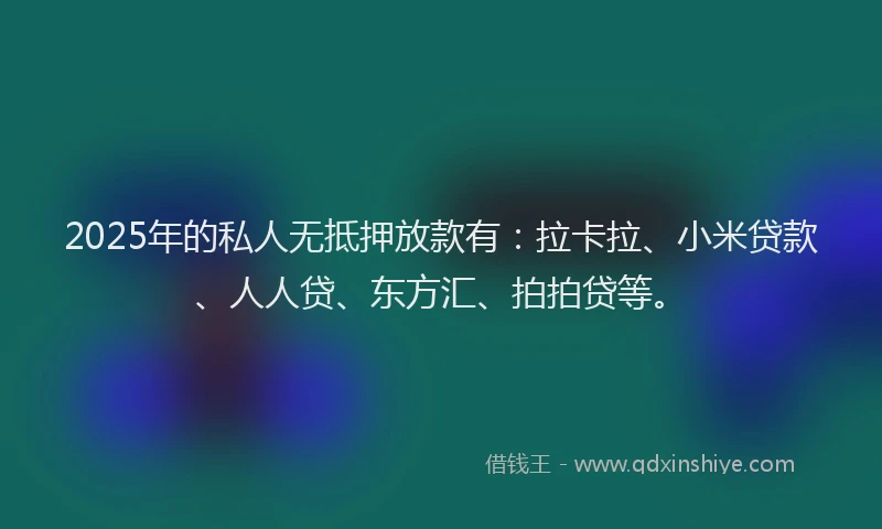 2025年的私人无抵押放款有：拉卡拉、小米贷款、人人贷、东方汇、拍拍贷等。