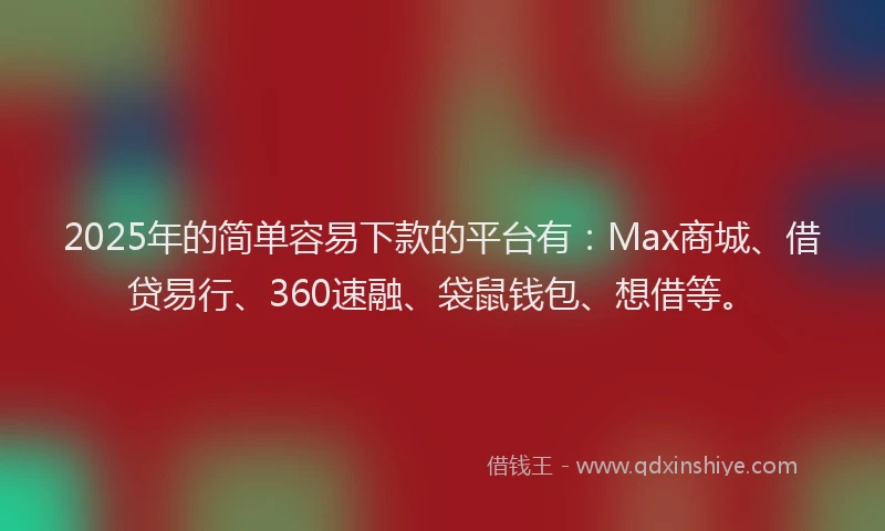 2025年的简单容易下款的平台有：Max商城、借贷易行、360速融、袋鼠钱包、想借等。