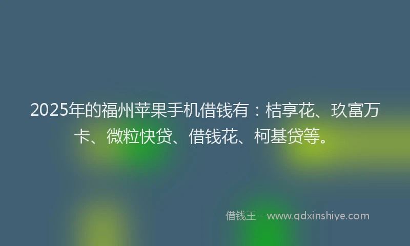 2025年的福州苹果手机借钱有：桔享花、玖富万卡、微粒快贷、借钱花、柯基贷等。