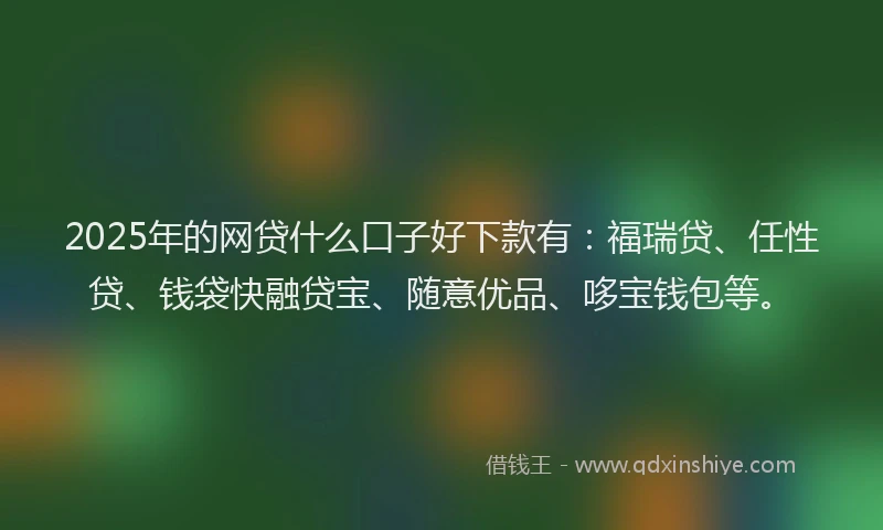 2025年的网贷什么口子好下款有：福瑞贷、任性贷、钱袋快融贷宝、随意优品、哆宝钱包等。