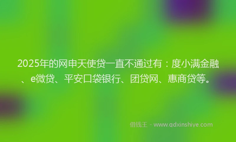 2025年的网申天使贷一直不通过有：度小满金融、e微贷、平安口袋银行、团贷网、惠商贷等。