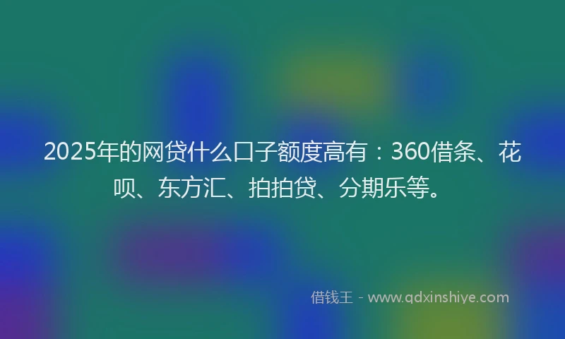 2025年的网贷什么口子额度高有：360借条、花呗、东方汇、拍拍贷、分期乐等。