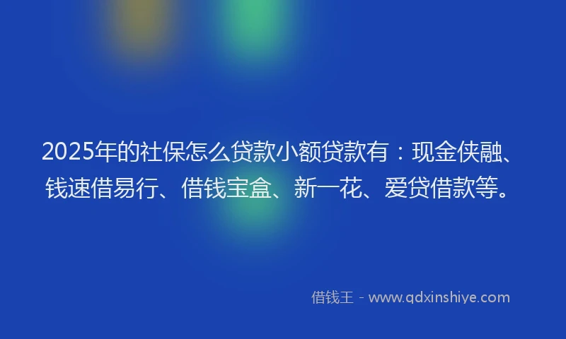 2025年的社保怎么贷款小额贷款有：现金侠融、钱速借易行、借钱宝盒、新一花、爱贷借款等。