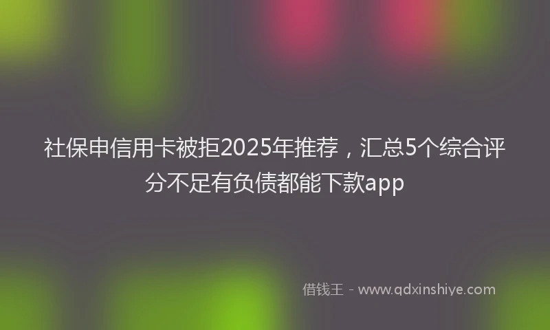 社保申信用卡被拒2025年推荐，汇总5个综合评分不足有负债都能下款app