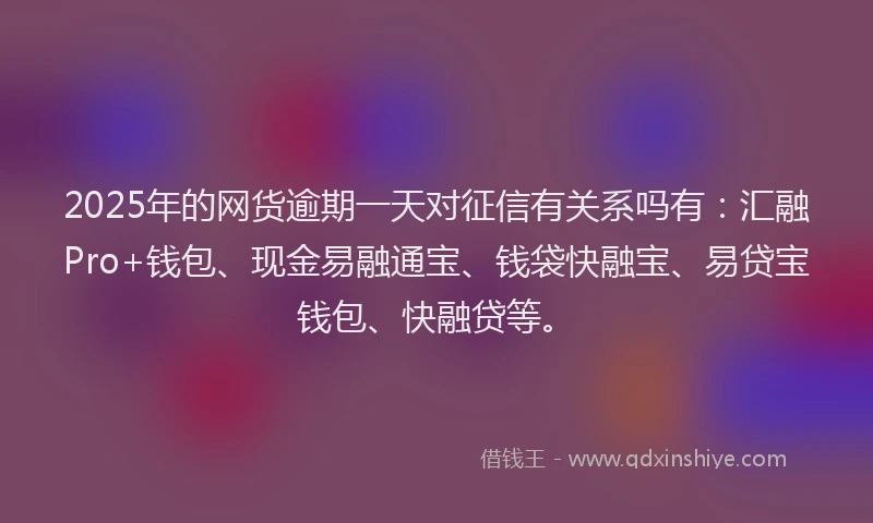 2025年的网货逾期一天对征信有关系吗有：汇融Pro+钱包、现金易融通宝、钱袋快融宝、易贷宝钱包、快融贷等。