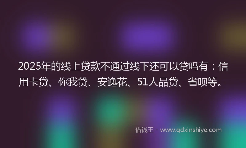 2025年的线上贷款不通过线下还可以贷吗有：信用卡贷、你我贷、安逸花、51人品贷、省呗等。